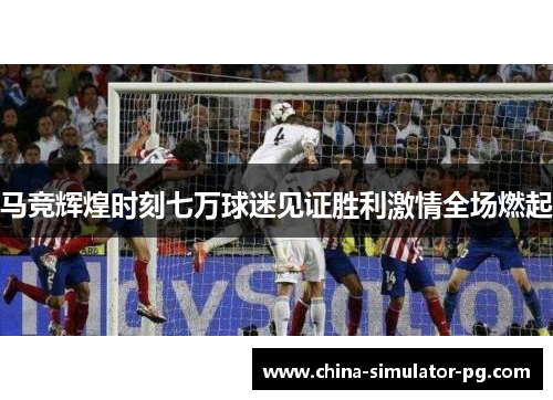 马竞辉煌时刻七万球迷见证胜利激情全场燃起
