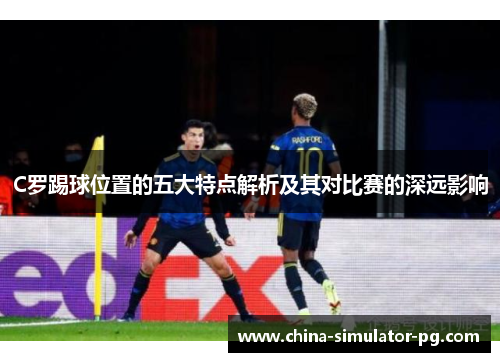 C罗踢球位置的五大特点解析及其对比赛的深远影响