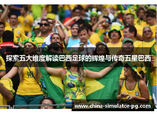 探索五大维度解读巴西足球的辉煌与传奇五星巴西