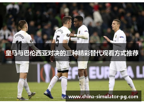 皇马与巴伦西亚对决的三种精彩替代观看方式推荐