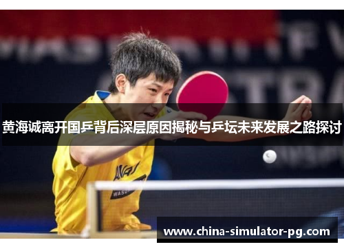 黄海诚离开国乒背后深层原因揭秘与乒坛未来发展之路探讨 黄海诚离开国乒背后深层原因揭秘与乒坛未来发展之路探讨