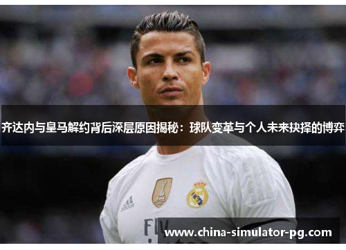 齐达内与皇马解约背后深层原因揭秘:球队变革与个人未来抉择的博弈 齐达内与皇马解约背后深层原因揭秘:球队变革与个人未来抉择的博弈