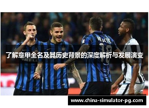 了解意甲全名及其历史背景的深度解析与发展演变