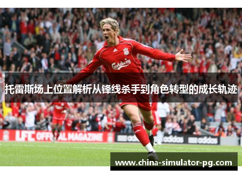 托雷斯场上位置解析从锋线杀手到角色转型的成长轨迹