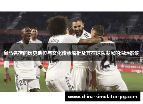 皇马名宿的历史地位与文化传承解析及其在球队发展的深远影响