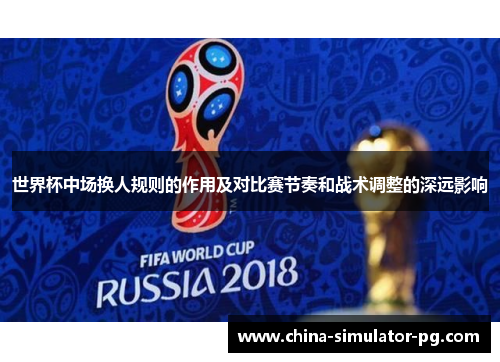世界杯中场换人规则的作用及对比赛节奏和战术调整的深远影响