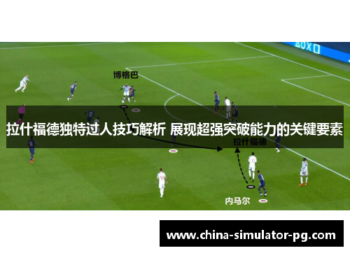 拉什福德独特过人技巧解析 展现超强突破能力的关键要素