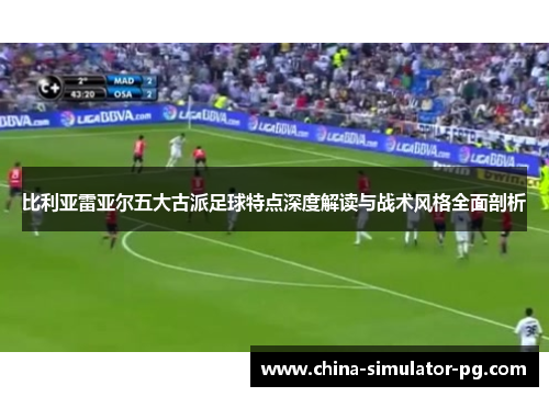 比利亚雷亚尔五大古派足球特点深度解读与战术风格全面剖析