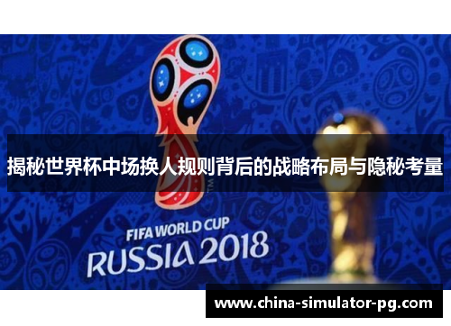 揭秘世界杯中场换人规则背后的战略布局与隐秘考量