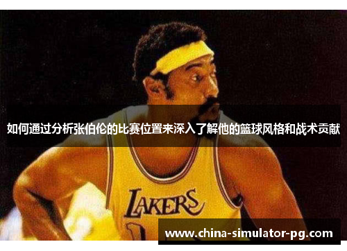 如何通过分析张伯伦的比赛位置来深入了解他的篮球风格和战术贡献