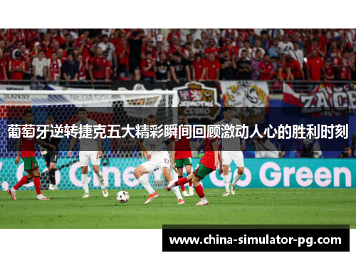 葡萄牙逆转捷克五大精彩瞬间回顾激动人心的胜利时刻