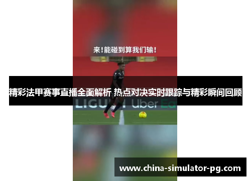 精彩法甲赛事直播全面解析 热点对决实时跟踪与精彩瞬间回顾 精彩法甲赛事直播全面解析 热点对决实时跟踪与精彩瞬间回顾