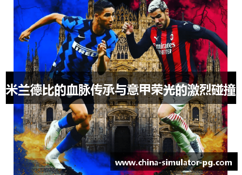 米兰德比的血脉传承与意甲荣光的激烈碰撞