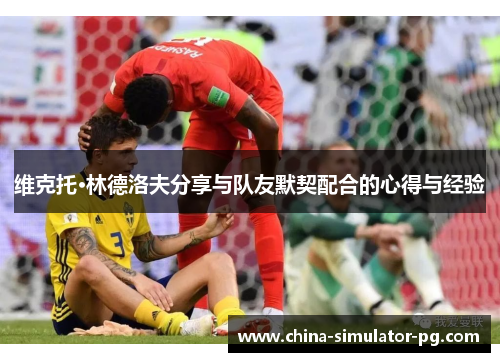 维克托·林德洛夫分享与队友默契配合的心得与经验