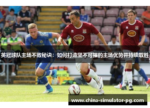 英冠球队主场不败秘诀：如何打造坚不可摧的主场优势并持续取胜
