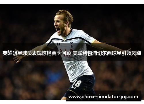 英超明星球员表现惊艳赛季回顾 曼联利物浦切尔西球星引领风潮