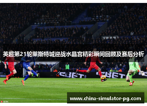 英超第21轮莱斯特城迎战水晶宫精彩瞬间回顾及赛后分析
