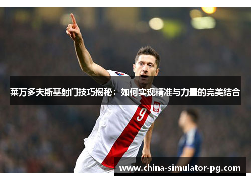 莱万多夫斯基射门技巧揭秘：如何实现精准与力量的完美结合