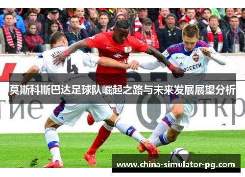 莫斯科斯巴达足球队崛起之路与未来发展展望分析