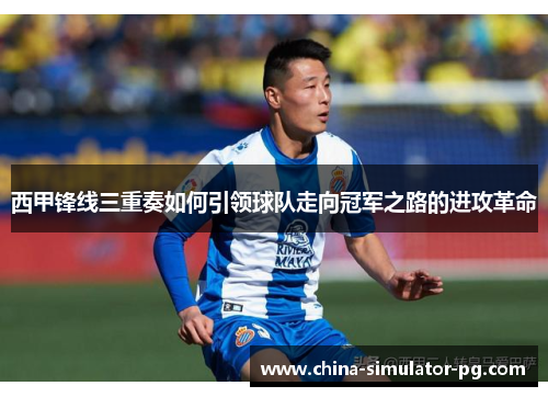 西甲锋线三重奏如何引领球队走向冠军之路的进攻革命