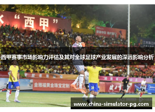 西甲赛事市场影响力评估及其对全球足球产业发展的深远影响分析