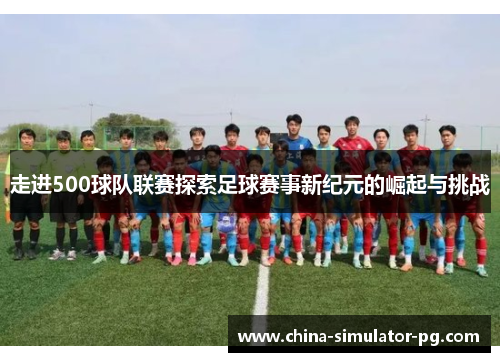 走进500球队联赛探索足球赛事新纪元的崛起与挑战 走进500球队联赛探索足球赛事新纪元的崛起与挑战