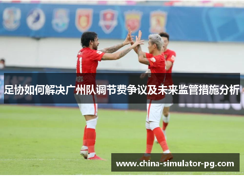 足协如何解决广州队调节费争议及未来监管措施分析 足协如何解决广州队调节费争议及未来监管措施分析