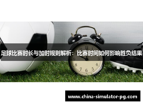 足球比赛时长与加时规则解析：比赛时间如何影响胜负结果