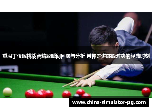 重温丁俊晖挑战赛精彩瞬间回顾与分析 带你走进巅峰对决的经典时刻 重温丁俊晖挑战赛精彩瞬间回顾与分析 带你走进巅峰对决的经典时刻