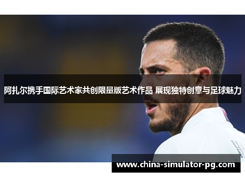 阿扎尔携手国际艺术家共创限量版艺术作品 展现独特创意与足球魅力 阿扎尔携手国际艺术家共创限量版艺术作品 展现独特创意与足球魅力