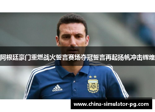 阿根廷豪门重燃战火誓言赛场夺冠誓言再起扬帆冲击辉煌