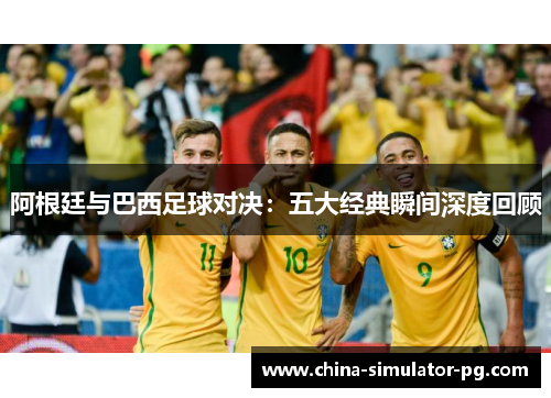 阿根廷与巴西足球对决：五大经典瞬间深度回顾