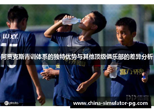 阿贾克斯青训体系的独特优势与其他顶级俱乐部的差异分析 阿贾克斯青训体系的独特优势与其他顶级俱乐部的差异分析
