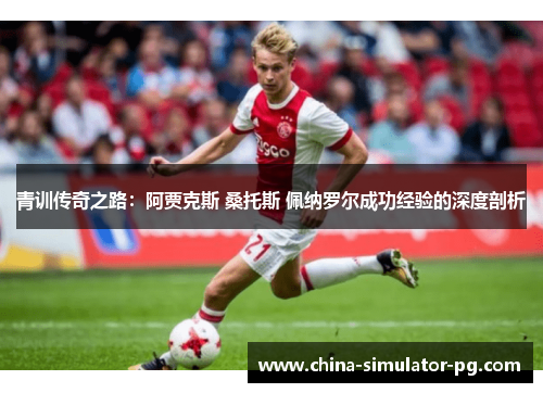 青训传奇之路:阿贾克斯 桑托斯 佩纳罗尔成功经验的深度剖析 青训传奇之路:阿贾克斯 桑托斯 佩纳罗尔成功经验的深度剖析