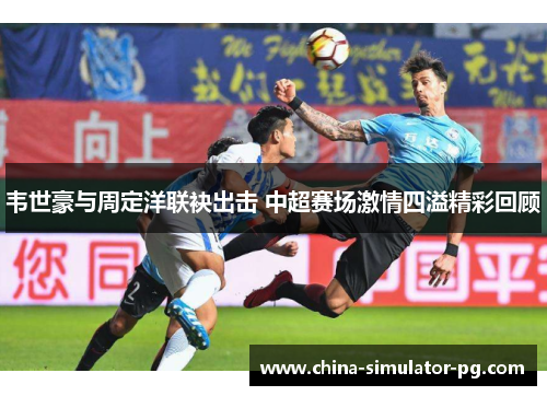 韦世豪与周定洋联袂出击 中超赛场激情四溢精彩回顾
