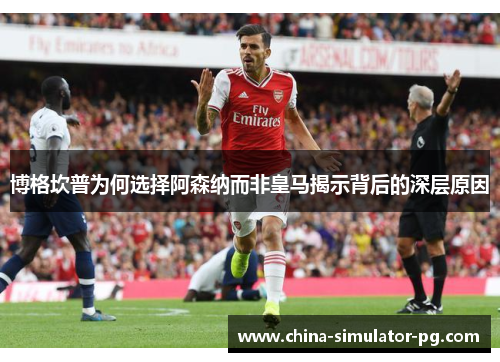 博格坎普为何选择阿森纳而非皇马揭示背后的深层原因