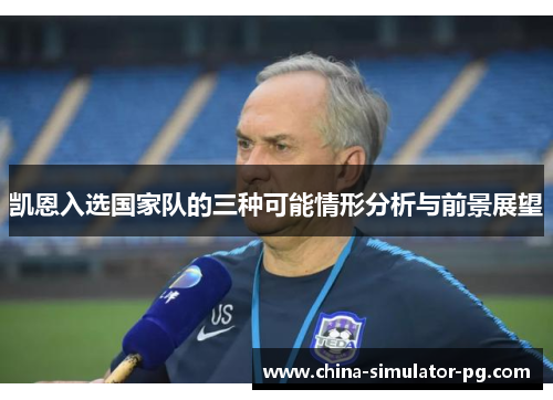 凯恩入选国家队的三种可能情形分析与前景展望 凯恩入选国家队的三种可能情形分析与前景展望