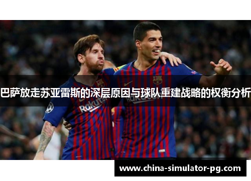 巴萨放走苏亚雷斯的深层原因与球队重建战略的权衡分析 巴萨放走苏亚雷斯的深层原因与球队重建战略的权衡分析