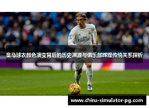 皇马球衣颜色演变背后的历史渊源与俱乐部辉煌传统关系探析