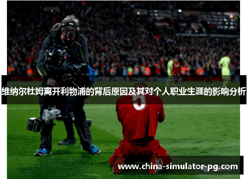 维纳尔杜姆离开利物浦的背后原因及其对个人职业生涯的影响分析