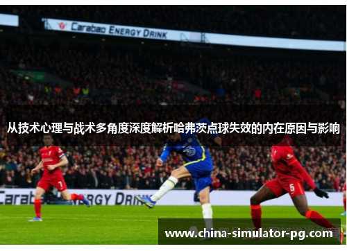 从技术心理与战术多角度深度解析哈弗茨点球失效的内在原因与影响 从技术心理与战术多角度深度解析哈弗茨点球失效的内在原因与影响