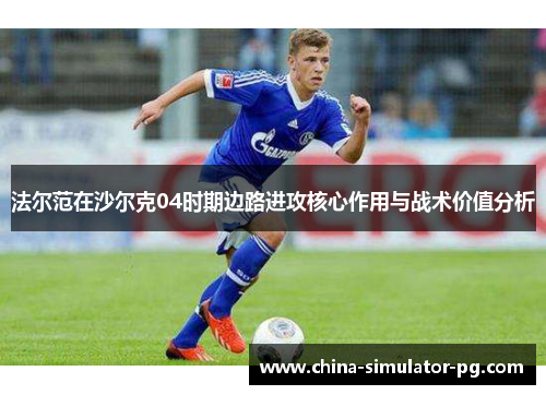 法尔范在沙尔克04时期边路进攻核心作用与战术价值分析 法尔范在沙尔克04时期边路进攻核心作用与战术价值分析