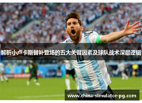 解析小卢卡斯替补登场的五大关键因素及球队战术深层逻辑 解析小卢卡斯替补登场的五大关键因素及球队战术深层逻辑