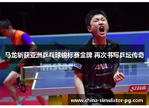 马龙斩获亚洲乒乓球锦标赛金牌 再次书写乒坛传奇
