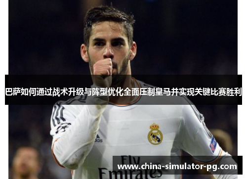 巴萨如何通过战术升级与阵型优化全面压制皇马并实现关键比赛胜利