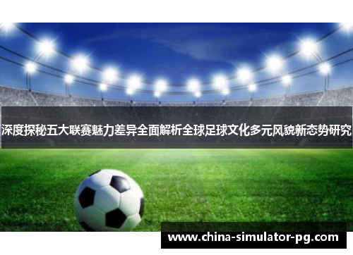 深度探秘五大联赛魅力差异全面解析全球足球文化多元风貌新态势研究 深度探秘五大联赛魅力差异全面解析全球足球文化多元风貌新态势研究