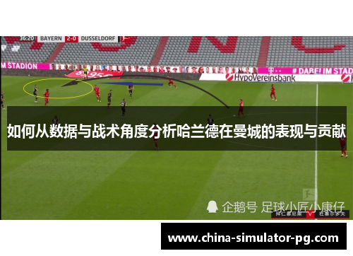 如何从数据与战术角度分析哈兰德在曼城的表现与贡献