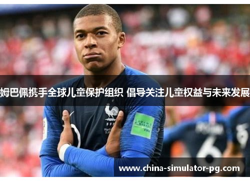 姆巴佩携手全球儿童保护组织 倡导关注儿童权益与未来发展 姆巴佩携手全球儿童保护组织 倡导关注儿童权益与未来发展