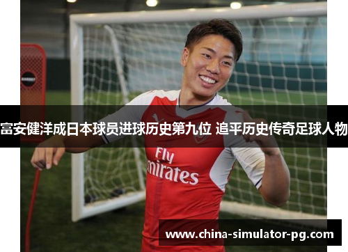 富安健洋成日本球员进球历史第九位 追平历史传奇足球人物 富安健洋成日本球员进球历史第九位 追平历史传奇足球人物