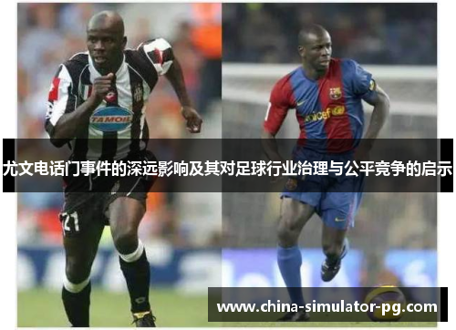尤文电话门事件的深远影响及其对足球行业治理与公平竞争的启示